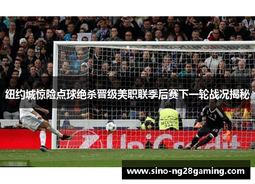 纽约城惊险点球绝杀晋级美职联季后赛下一轮战况揭秘