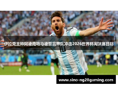 伊拉克主帅阿德南哈马德誓言带队冲击2026世界杯淘汰赛目标