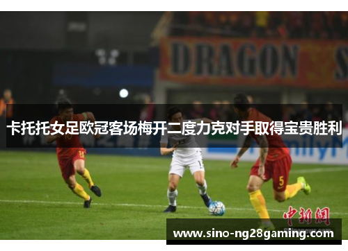 卡托托女足欧冠客场梅开二度力克对手取得宝贵胜利