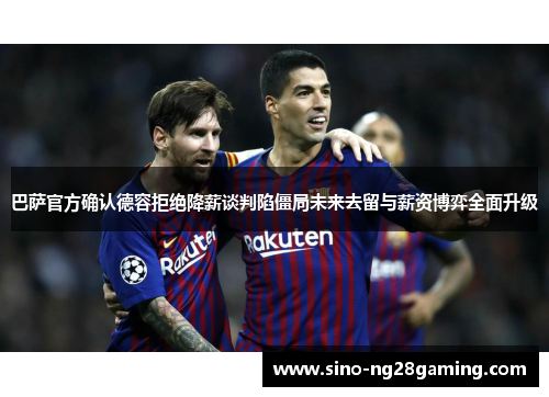 巴萨官方确认德容拒绝降薪谈判陷僵局未来去留与薪资博弈全面升级