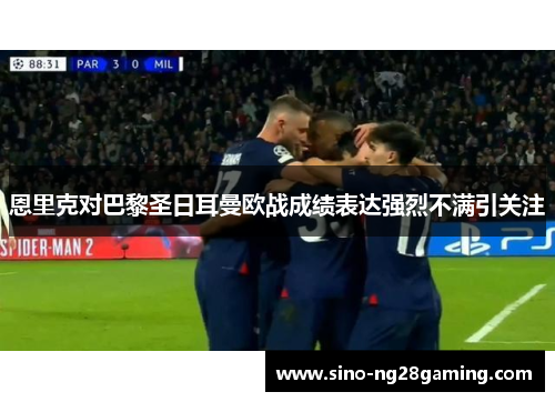 恩里克对巴黎圣日耳曼欧战成绩表达强烈不满引关注 恩里克对巴黎圣日耳曼欧战成绩表达强烈不满引关注
