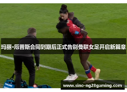 玛丽·厄普斯合同到期后正式告别曼联女足开启新篇章 玛丽·厄普斯合同到期后正式告别曼联女足开启新篇章